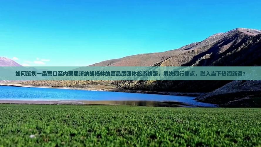 如何策划一条营口至内蒙额济纳胡杨林的高品质团体旅游线路，解决同行痛点，融入当下热词新词？