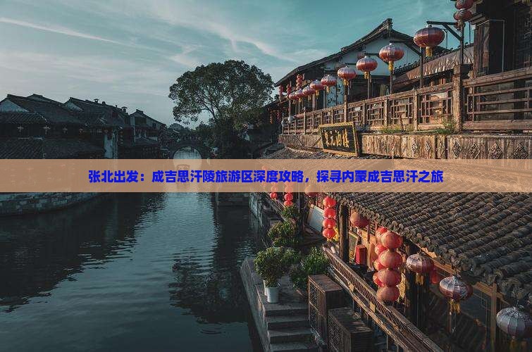 张北出发：成吉思汗陵旅游区深度攻略，探寻内蒙成吉思汗之旅