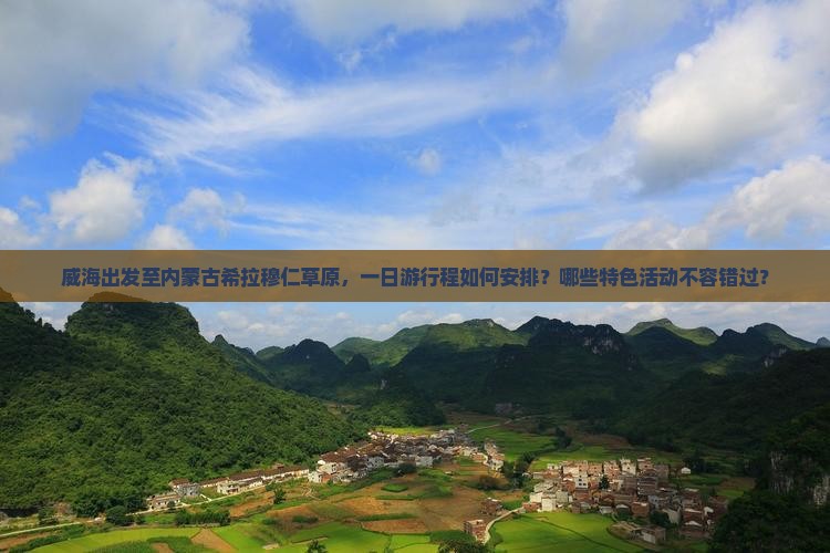 威海出发至内蒙古希拉穆仁草原，一日游行程如何安排？哪些特色活动不容错过？