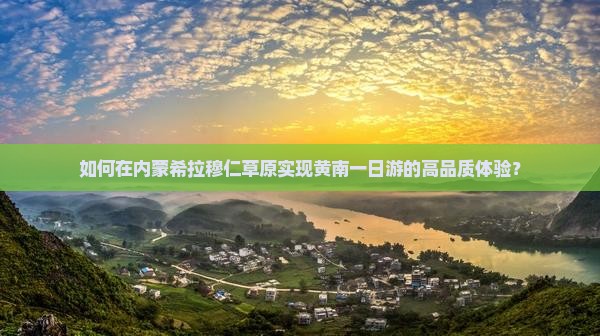 如何在内蒙希拉穆仁草原实现黄南一日游的高品质体验？