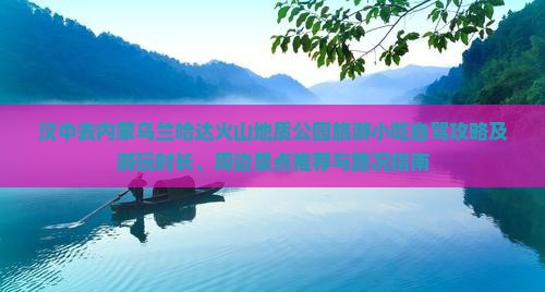 汉中去内蒙乌兰哈达火山地质公园旅游小吃自驾攻略及游玩时长、周边景点推荐与路况指南