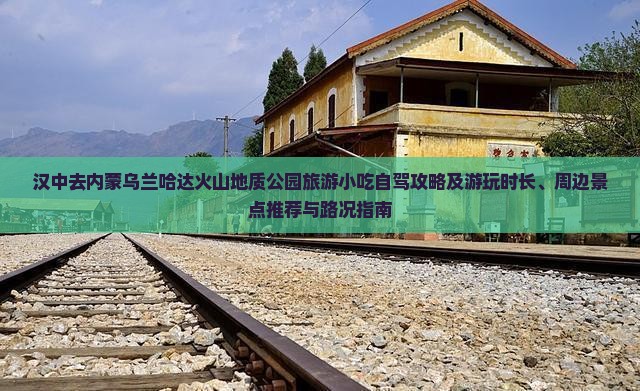 汉中去内蒙乌兰哈达火山地质公园旅游小吃自驾攻略及游玩时长、周边景点推荐与路况指南