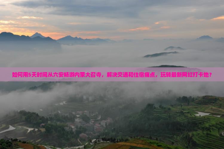 如何用5天时间从六安畅游内蒙大召寺，解决交通和住宿痛点，玩转最新网红打卡地？