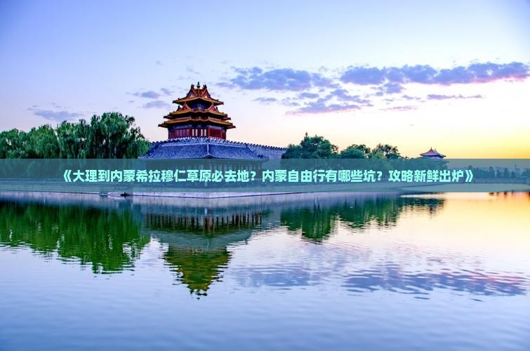 《大理到内蒙希拉穆仁草原必去地？内蒙自由行有哪些坑？攻略新鲜出炉》