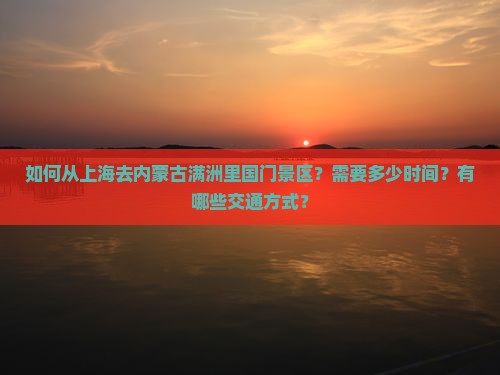 如何从上海去内蒙古满洲里国门景区？需要多少时间？有哪些交通方式？