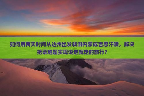 如何用两天时间从达州出发畅游内蒙成吉思汗陵，解决抢票难题实现说走就走的旅行？