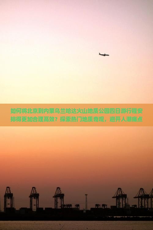 如何将北京到内蒙乌兰哈达火山地质公园四日游行程安排得更加合理高效？探索热门地质奇观，避开人潮痛点！