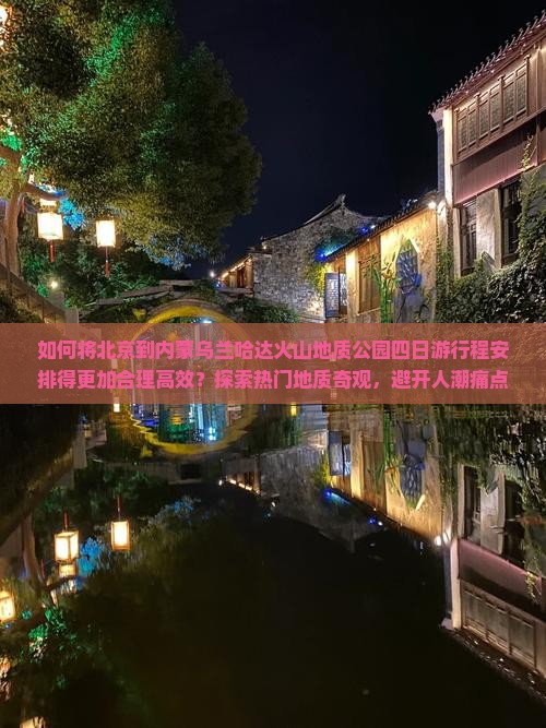 如何将北京到内蒙乌兰哈达火山地质公园四日游行程安排得更加合理高效？探索热门地质奇观，避开人潮痛点！