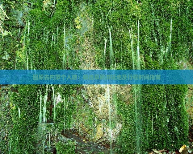 固原去内蒙个人游：精选草原游玩地及行程时间指南