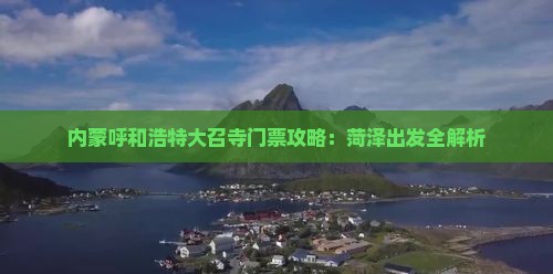 内蒙呼和浩特大召寺门票攻略：菏泽出发全解析