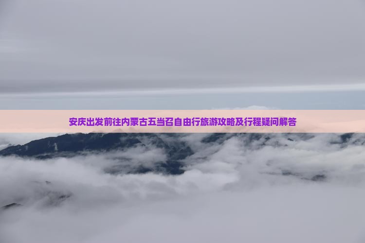 安庆出发前往内蒙古五当召自由行旅游攻略及行程疑问解答