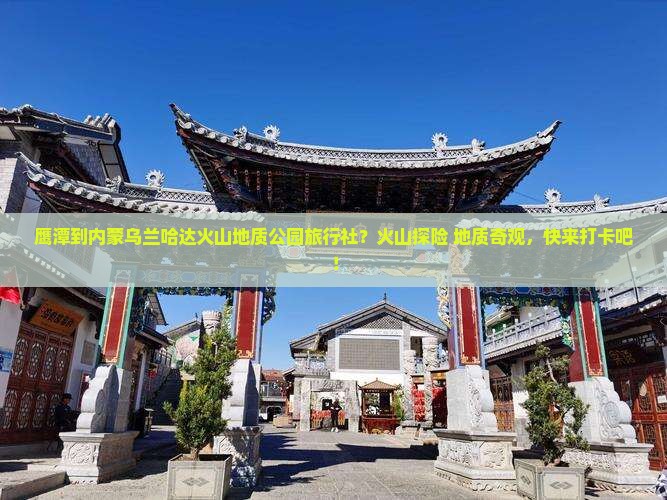 鹰潭到内蒙乌兰哈达火山地质公园旅行社？火山探险+地质奇观，快来打卡吧！