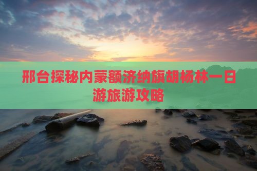 邢台探秘内蒙额济纳旗胡杨林一日游旅游攻略