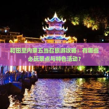 和田至内蒙五当召旅游攻略：有哪些必玩景点与特色活动？