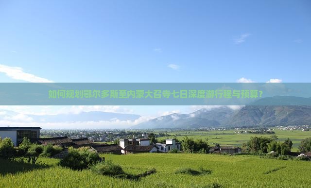 如何规划鄂尔多斯至内蒙大召寺七日深度游行程与预算？