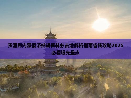 贵港到内蒙额济纳胡杨林必去地 贵港到内蒙额济纳胡杨林必去地