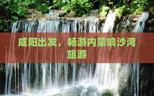 咸阳去内蒙响沙湾旅游