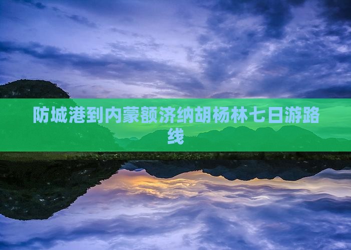 防城港到内蒙额济纳胡杨林七日游