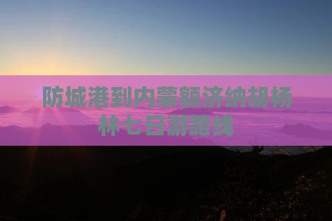 防城港到内蒙额济纳胡杨林七日游