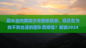 丽水去内蒙响沙湾团体旅游