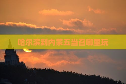 哈尔滨到内蒙五当召哪里玩