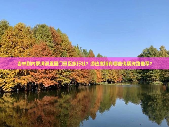 吉林到内蒙满洲里国门景区旅行社？游热度脯有哪些优质线路推荐？
