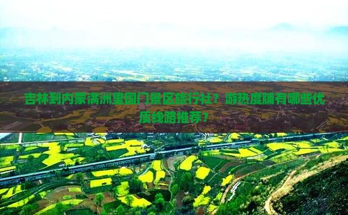 吉林到内蒙满洲里国门景区旅行社？游热度脯有哪些优质线路推荐？