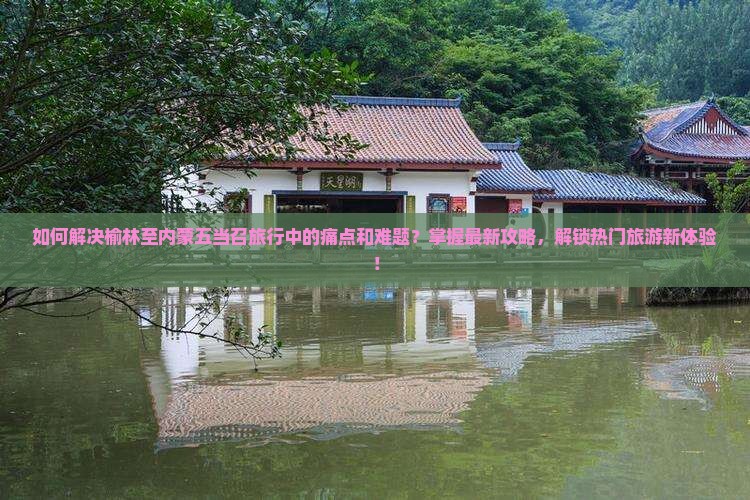如何解决榆林至内蒙五当召旅行中的痛点和难题？掌握最新攻略，解锁热门旅游新体验！