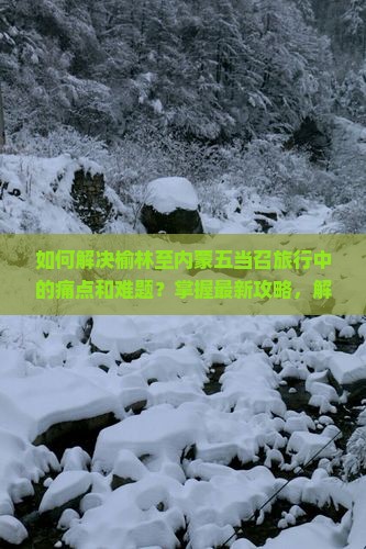 如何解决榆林至内蒙五当召旅行中的痛点和难题？掌握最新攻略，解锁热门旅游新体验！