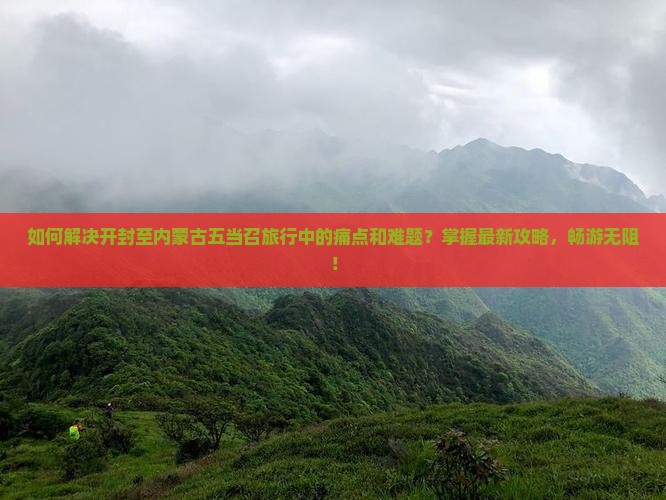 如何解决开封至内蒙古五当召旅行中的痛点和难题？掌握最新攻略，畅游无阻！