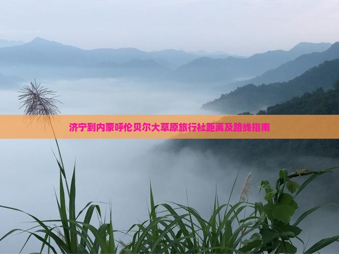 济宁到内蒙呼伦贝尔大草原旅行社距离及路线指南