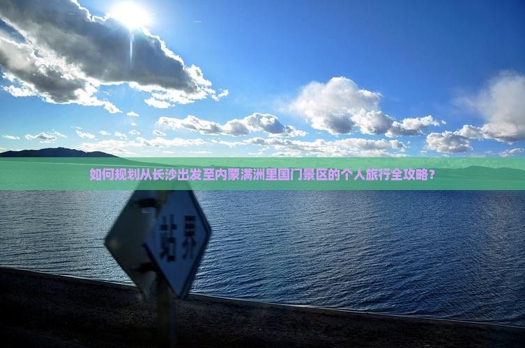 如何规划从长沙出发至内蒙满洲里国门景区的个人旅行全攻略？