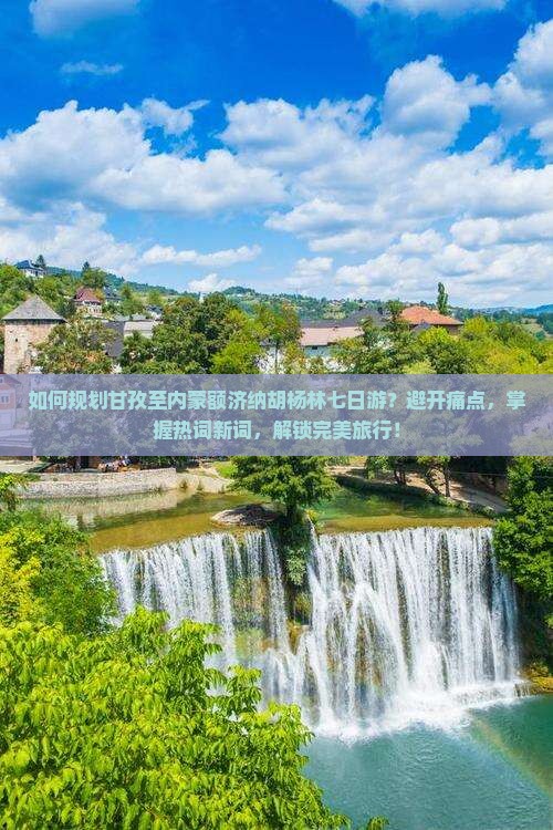 如何规划甘孜至内蒙额济纳胡杨林七日游？避开痛点，掌握热词新词，解锁完美旅行！