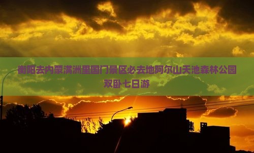衡阳去内蒙满洲里国门景区必去地阿尔山天池森林公园双卧七日游