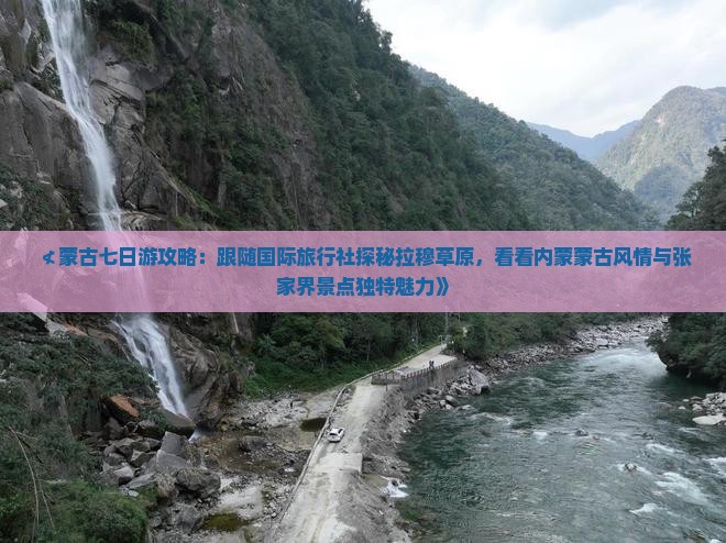 ≮蒙古七日游攻略：跟随国际旅行社探秘拉穆草原，看看内蒙蒙古风情与张家界景点独特魅力》