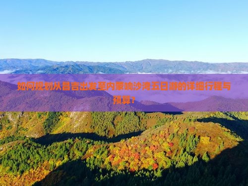 如何规划从昌吉出发至内蒙响沙湾五日游的详细行程与预算？