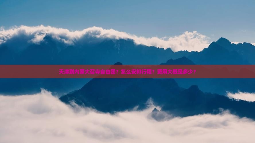 天津到内蒙大召寺自由团？怎么安排行程？费用大概是多少？