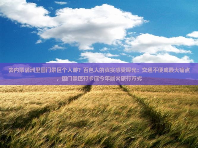 去内蒙满洲里国门景区个人游?百色人的真实感受曝光:交通不便成最大痛点,国门景区打卡成今年最火旅行方式 去内蒙满洲里国门景区个人游?百色人的真实感受曝光:交通不便成最大痛点,国门景区打卡成今年最火旅行方式