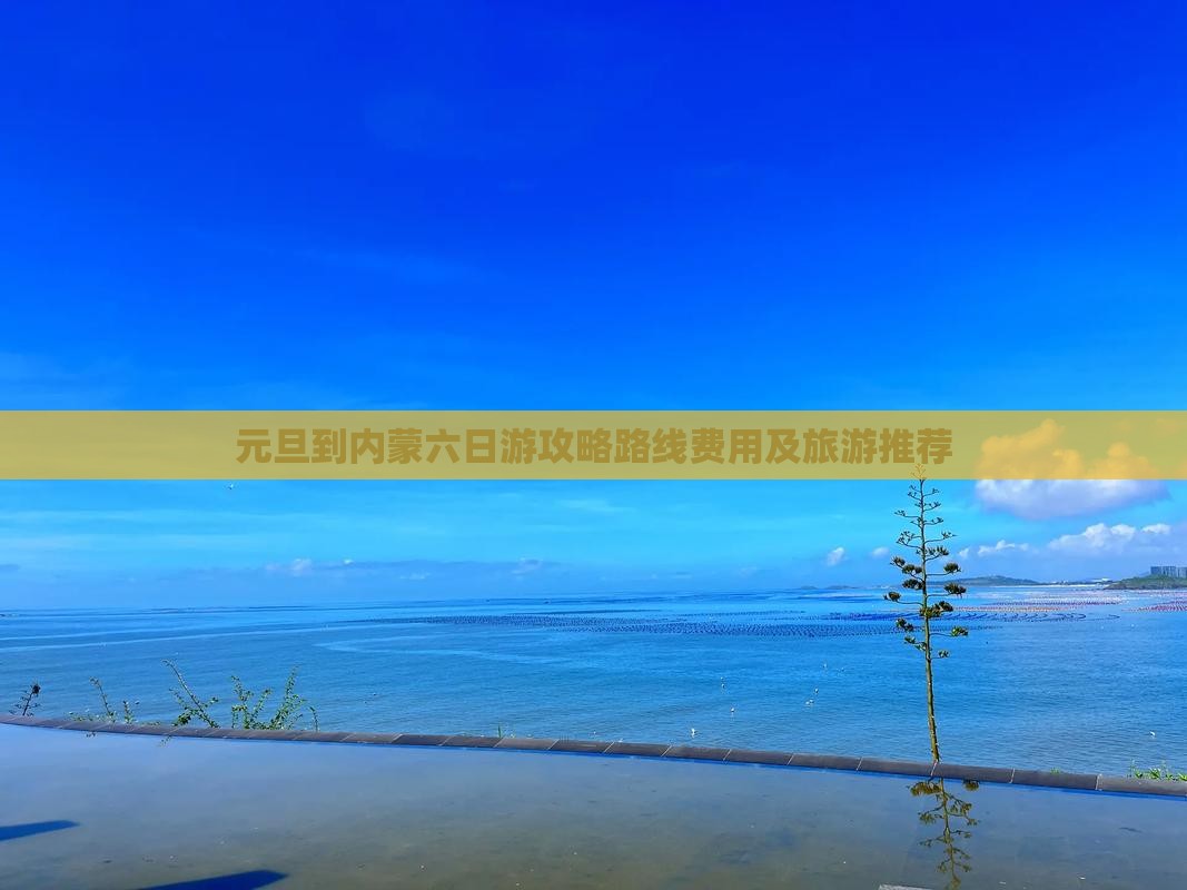 元旦到内蒙六日游攻略路线费用及旅游推荐 元旦到内蒙六日游攻略路线费用及旅游推荐