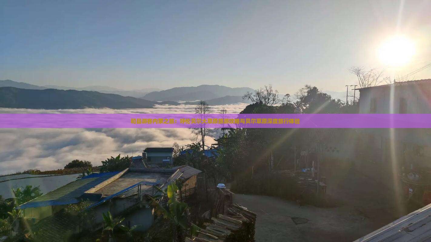 和县游客内蒙之旅：呼伦贝尔大草原旅游攻略与贝尔草原深度旅行体验