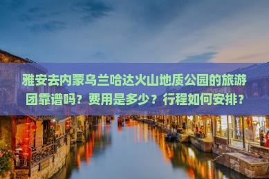 雅安去内蒙乌兰哈达火山地质公园的旅游团靠谱吗？费用是多少？行程如何安排？