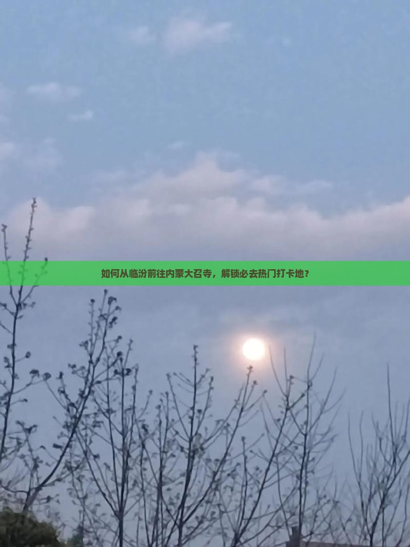 如何从临汾前往内蒙大召寺，解锁必去热门打卡地？