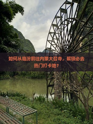 如何从临汾前往内蒙大召寺，解锁必去热门打卡地？