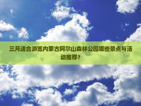 三月适合游览内蒙古阿尔山森林公园哪些景点与活动推荐？