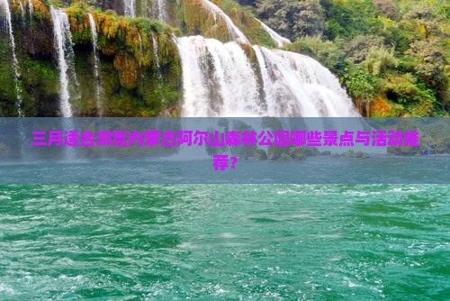 三月适合游览内蒙古阿尔山森林公园哪些景点与活动推荐？