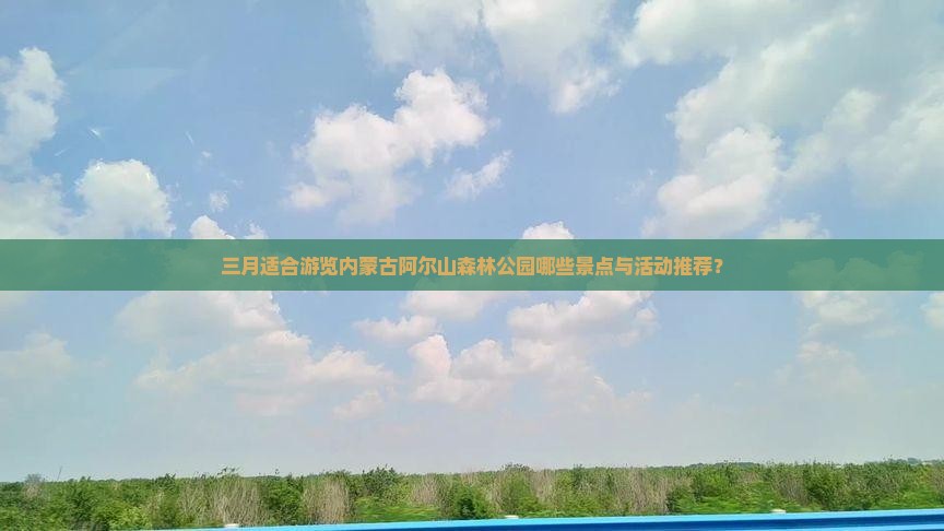三月适合游览内蒙古阿尔山森林公园哪些景点与活动推荐？