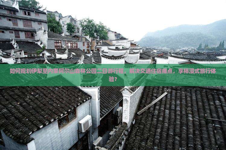 如何规划伊犁至内蒙阿尔山森林公园二日游行程，解决交通住宿痛点，享柿浸式旅行体验？
