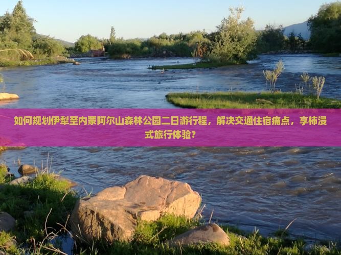 如何规划伊犁至内蒙阿尔山森林公园二日游行程，解决交通住宿痛点，享柿浸式旅行体验？