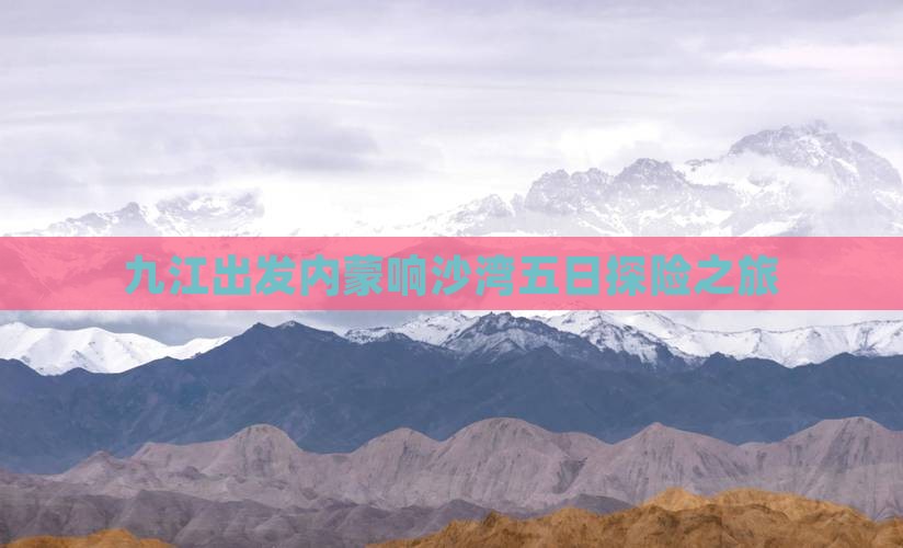 九江出发内蒙响沙湾五日探险之旅