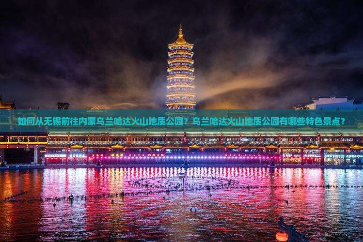 如何从无锡前往内蒙乌兰哈达火山地质公园？乌兰哈达火山地质公园有哪些特色景点？